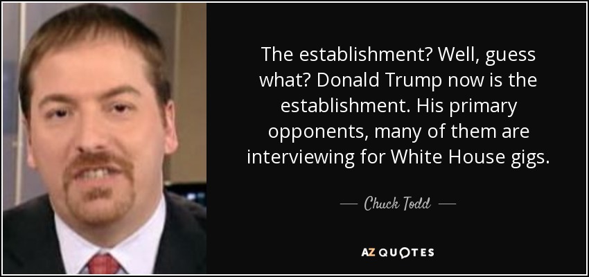 The establishment? Well, guess what? Donald Trump now is the establishment. His primary opponents, many of them are interviewing for White House gigs. - Chuck Todd