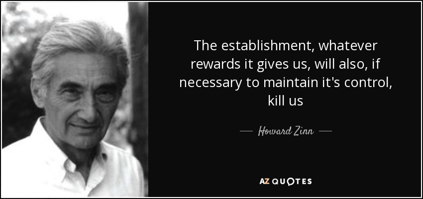 The establishment, whatever rewards it gives us, will also, if necessary to maintain it's control, kill us - Howard Zinn