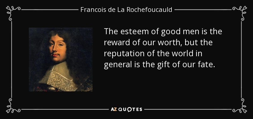 The esteem of good men is the reward of our worth, but the reputation of the world in general is the gift of our fate. - Francois de La Rochefoucauld