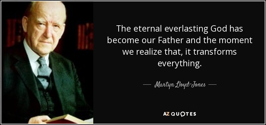 The eternal everlasting God has become our Father and the moment we realize that, it transforms everything. - Martyn Lloyd-Jones 