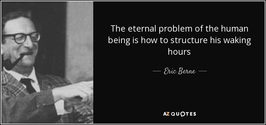 The eternal problem of the human being is how to structure his waking hours - Eric Berne