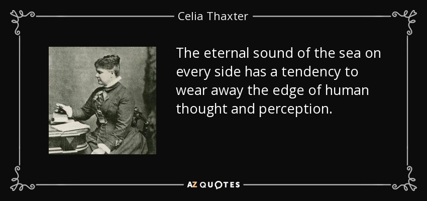 The eternal sound of the sea on every side has a tendency to wear away the edge of human thought and perception. - Celia Thaxter