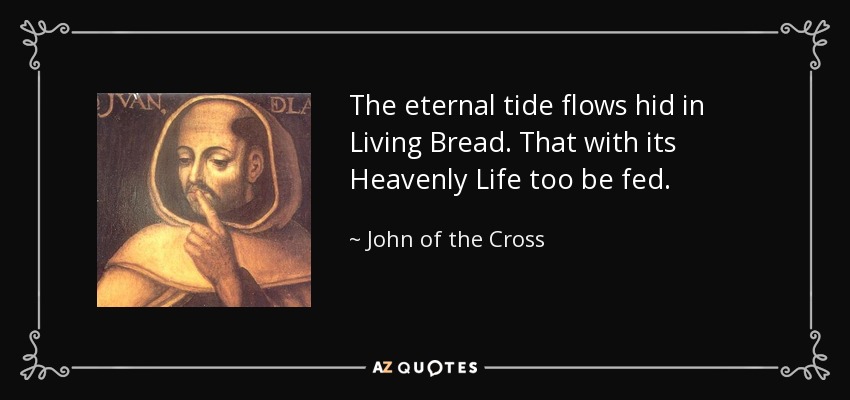 The eternal tide flows hid in Living Bread. That with its Heavenly Life too be fed. - John of the Cross