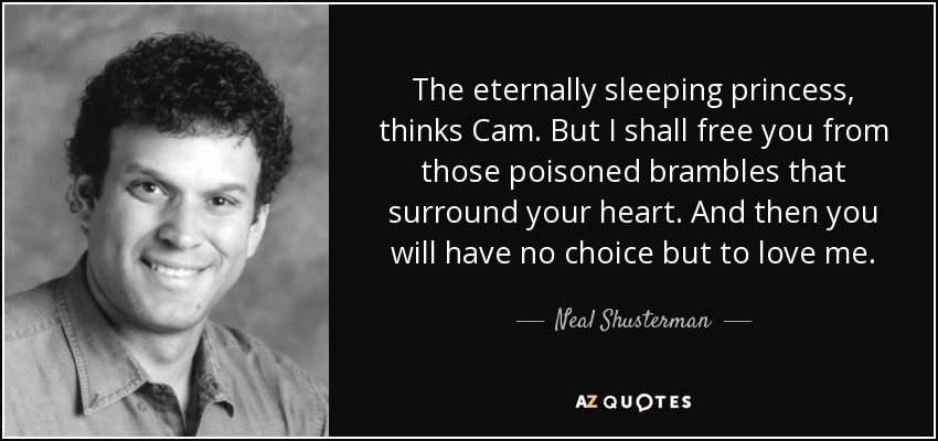 The eternally sleeping princess, thinks Cam. But I shall free you from those poisoned brambles that surround your heart. And then you will have no choice but to love me. - Neal Shusterman