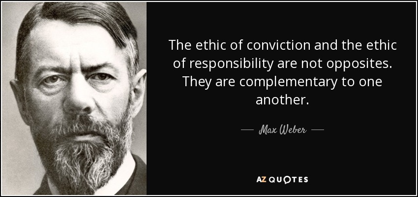 The ethic of conviction and the ethic of responsibility are not opposites. They are complementary to one another. - Max Weber