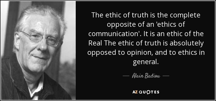 The ethic of truth is the complete opposite of an 'ethics of communication'. It is an ethic of the Real The ethic of truth is absolutely opposed to opinion, and to ethics in general. - Alain Badiou