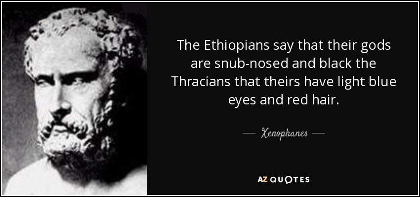 The Ethiopians say that their gods are snub-nosed and black the Thracians that theirs have light blue eyes and red hair. - Xenophanes