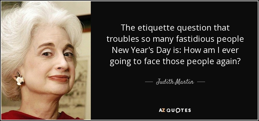 The etiquette question that troubles so many fastidious people New Year's Day is: How am I ever going to face those people again? - Judith Martin