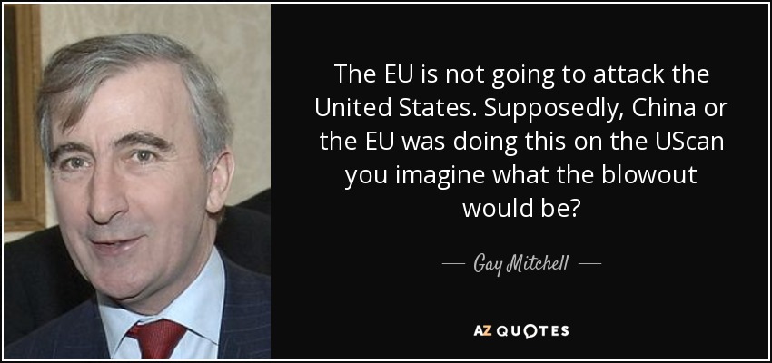 The EU is not going to attack the United States. Supposedly, China or the EU was doing this on the UScan you imagine what the blowout would be? - Gay Mitchell
