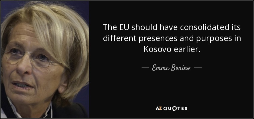 The EU should have consolidated its different presences and purposes in Kosovo earlier. - Emma Bonino
