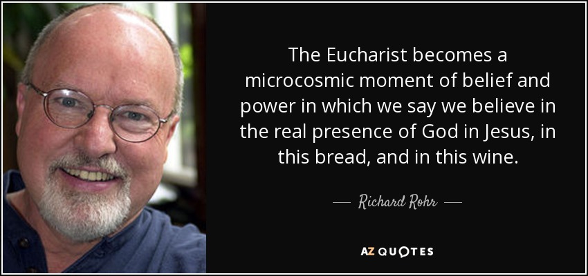The Eucharist becomes a microcosmic moment of belief and power in which we say we believe in the real presence of God in Jesus, in this bread, and in this wine. - Richard Rohr