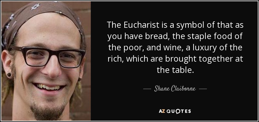 The Eucharist is a symbol of that as you have bread, the staple food of the poor, and wine, a luxury of the rich, which are brought together at the table. - Shane Claiborne
