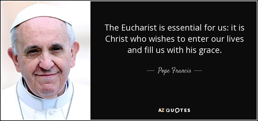 The Eucharist is essential for us: it is Christ who wishes to enter our lives and fill us with his grace. - Pope Francis