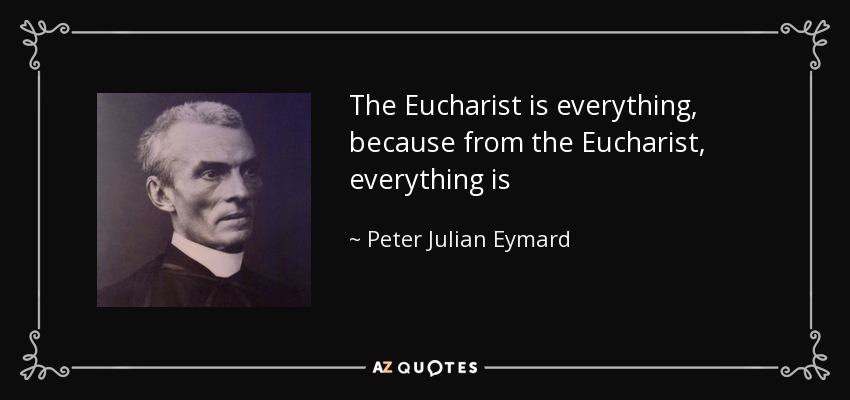 The Eucharist is everything, because from the Eucharist, everything is - Peter Julian Eymard