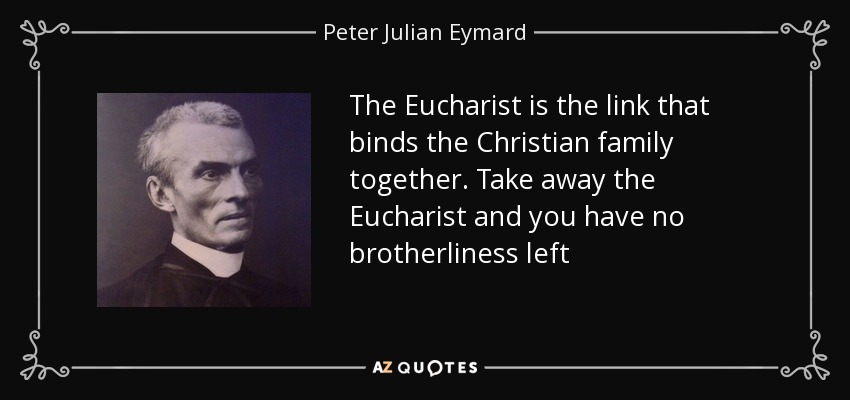 The Eucharist is the link that binds the Christian family together. Take away the Eucharist and you have no brotherliness left - Peter Julian Eymard