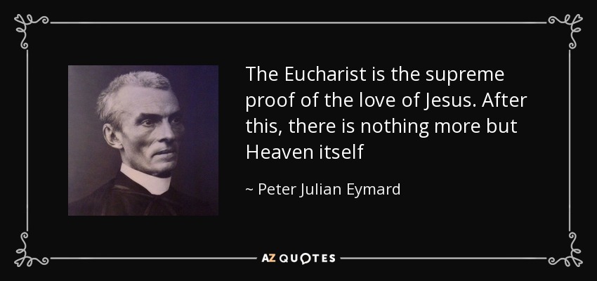 The Eucharist is the supreme proof of the love of Jesus. After this, there is nothing more but Heaven itself - Peter Julian Eymard