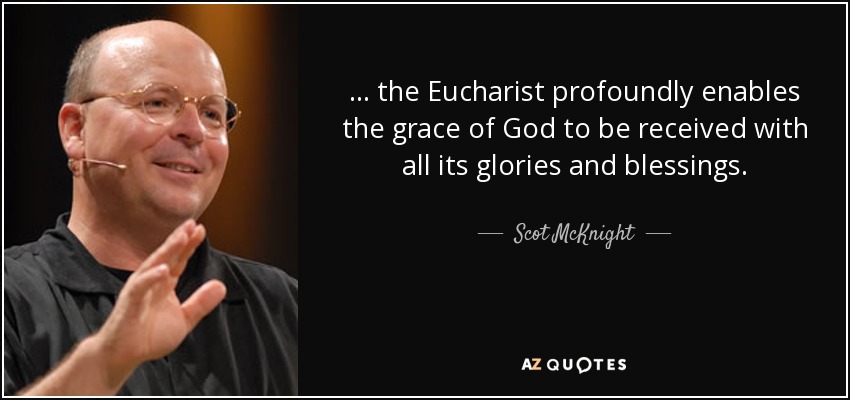 ... the Eucharist profoundly enables the grace of God to be received with all its glories and blessings. - Scot McKnight
