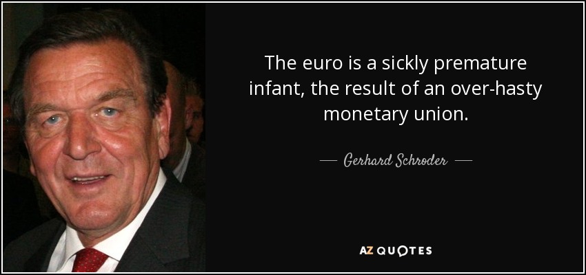 The euro is a sickly premature infant, the result of an over-hasty monetary union. - Gerhard Schroder
