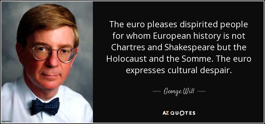 The euro pleases dispirited people for whom European history is not Chartres and Shakespeare but the Holocaust and the Somme. The euro expresses cultural despair. - George Will