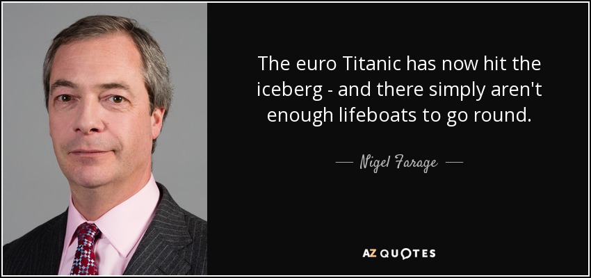 The euro Titanic has now hit the iceberg - and there simply aren't enough lifeboats to go round. - Nigel Farage
