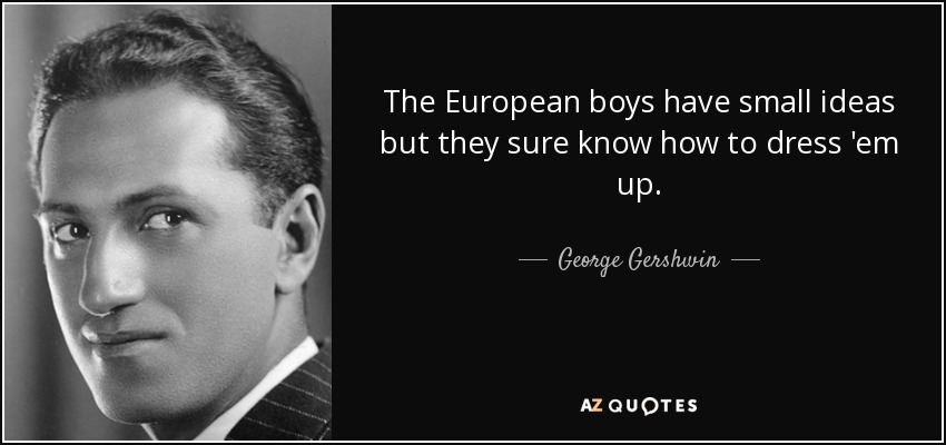 The European boys have small ideas but they sure know how to dress 'em up. - George Gershwin