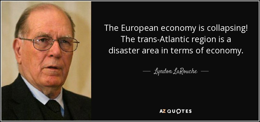 The European economy is collapsing! The trans-Atlantic region is a disaster area in terms of economy. - Lyndon LaRouche