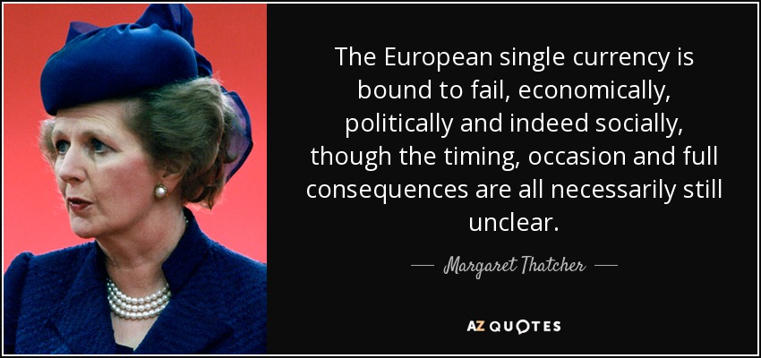 The European single currency is bound to fail, economically, politically and indeed socially, though the timing, occasion and full consequences are all necessarily still unclear. - Margaret Thatcher