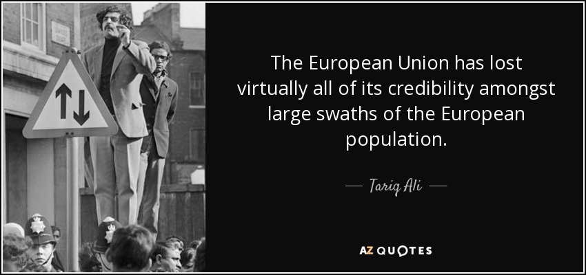 The European Union has lost virtually all of its credibility amongst large swaths of the European population. - Tariq Ali