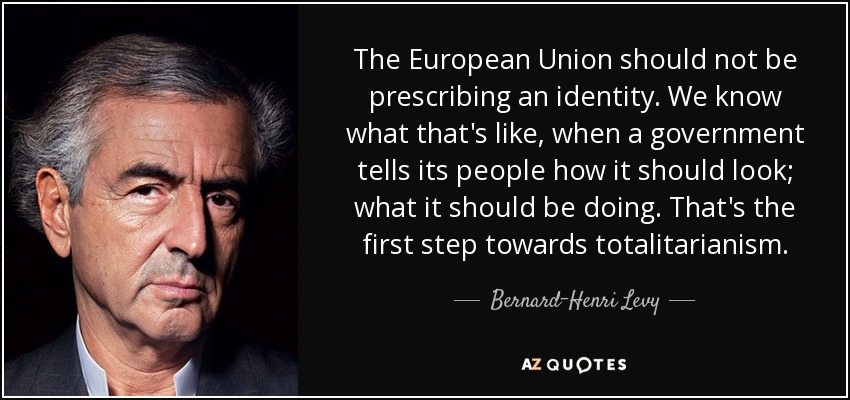 The European Union should not be prescribing an identity. We know what that's like, when a government tells its people how it should look; what it should be doing. That's the first step towards totalitarianism. - Bernard-Henri Levy