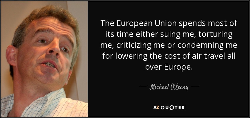 The European Union spends most of its time either suing me, torturing me, criticizing me or condemning me for lowering the cost of air travel all over Europe. - Michael O'Leary