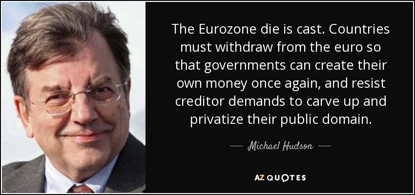 The Eurozone die is cast. Countries must withdraw from the euro so that governments can create their own money once again, and resist creditor demands to carve up and privatize their public domain. - Michael Hudson
