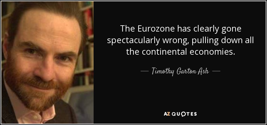 The Eurozone has clearly gone spectacularly wrong, pulling down all the continental economies. - Timothy Garton Ash
