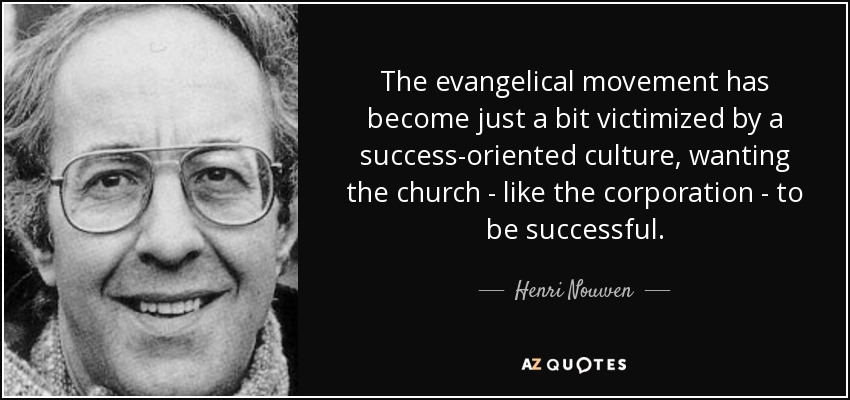 The evangelical movement has become just a bit victimized by a success-oriented culture, wanting the church - like the corporation - to be successful. - Henri Nouwen