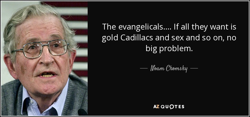 The evangelicals. . . . If all they want is gold Cadillacs and sex and so on, no big problem. - Noam Chomsky