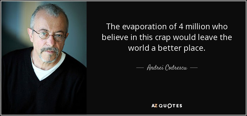 The evaporation of 4 million who believe in this crap would leave the world a better place. - Andrei Codrescu
