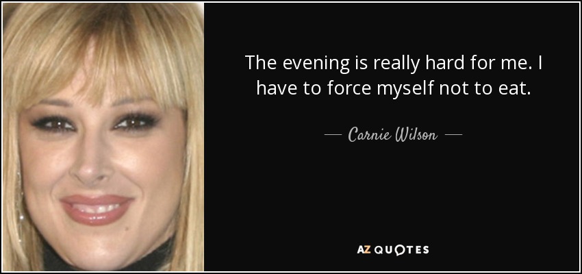 The evening is really hard for me. I have to force myself not to eat. - Carnie Wilson