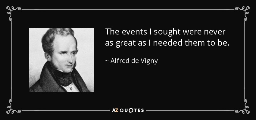 The events I sought were never as great as I needed them to be. - Alfred de Vigny