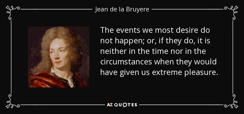 The events we most desire do not happen; or, if they do, it is neither in the time nor in the circumstances when they would have given us extreme pleasure. - Jean de la Bruyere
