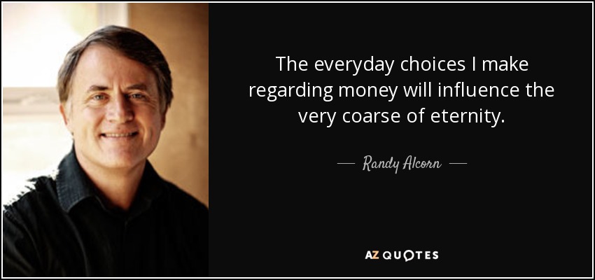 The everyday choices I make regarding money will influence the very coarse of eternity. - Randy Alcorn