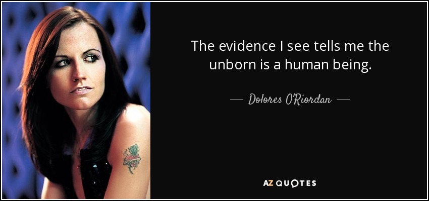 The evidence I see tells me the unborn is a human being. - Dolores O'Riordan