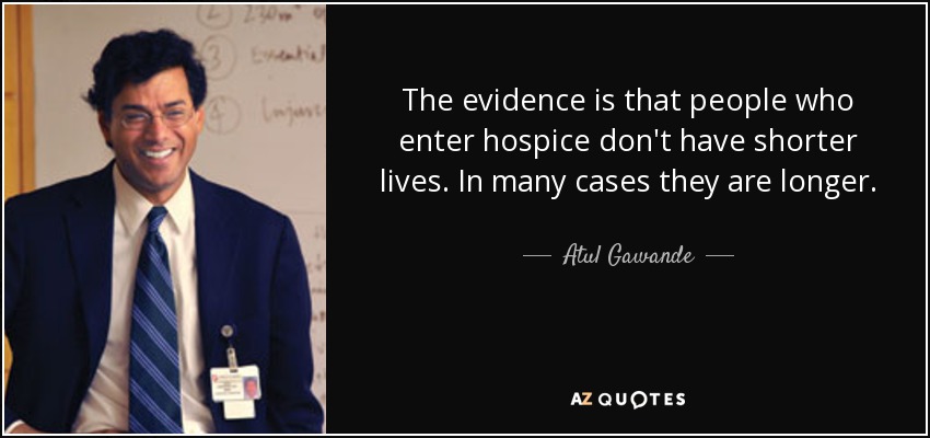 The evidence is that people who enter hospice don't have shorter lives. In many cases they are longer. - Atul Gawande