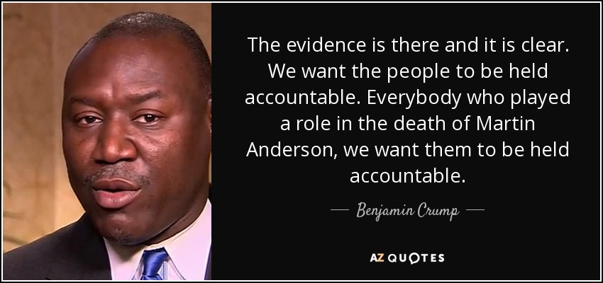 The evidence is there and it is clear. We want the people to be held accountable. Everybody who played a role in the death of Martin Anderson, we want them to be held accountable. - Benjamin Crump