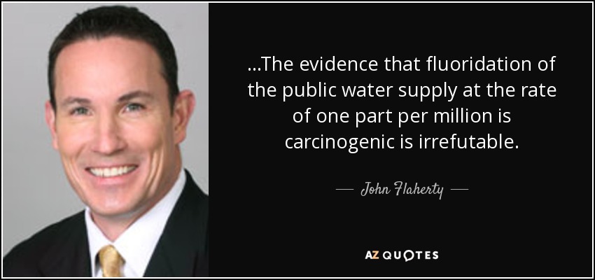 ...The evidence that fluoridation of the public water supply at the rate of one part per million is carcinogenic is irrefutable. - John Flaherty