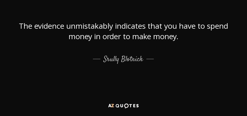 The evidence unmistakably indicates that you have to spend money in order to make money. - Srully Blotnick
