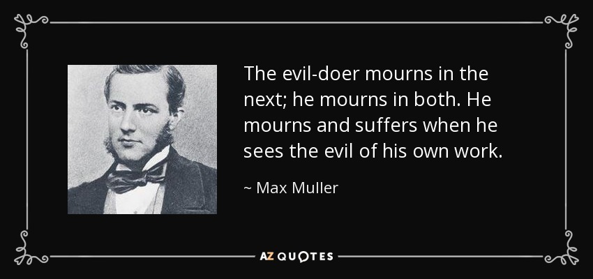 The evil-doer mourns in the next; he mourns in both. He mourns and suffers when he sees the evil of his own work. - Max Muller