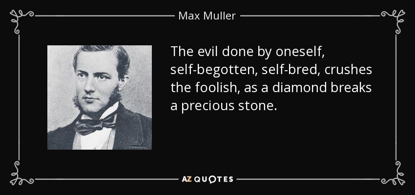 The evil done by oneself, self-begotten, self-bred, crushes the foolish, as a diamond breaks a precious stone. - Max Muller