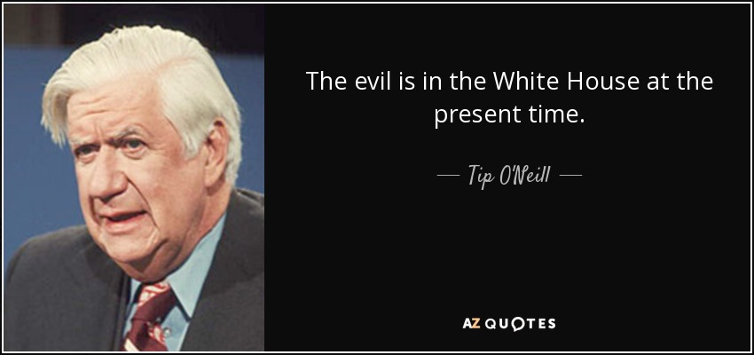 The evil is in the White House at the present time. - Tip O'Neill