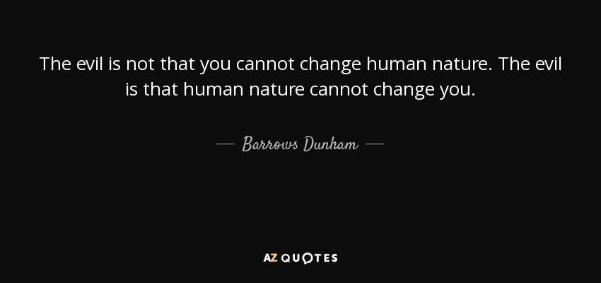 The evil is not that you cannot change human nature. The evil is that human nature cannot change you. - Barrows Dunham