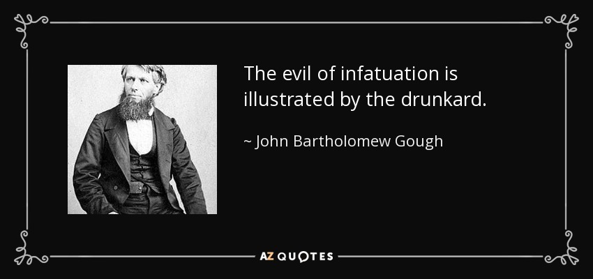 The evil of infatuation is illustrated by the drunkard. - John Bartholomew Gough