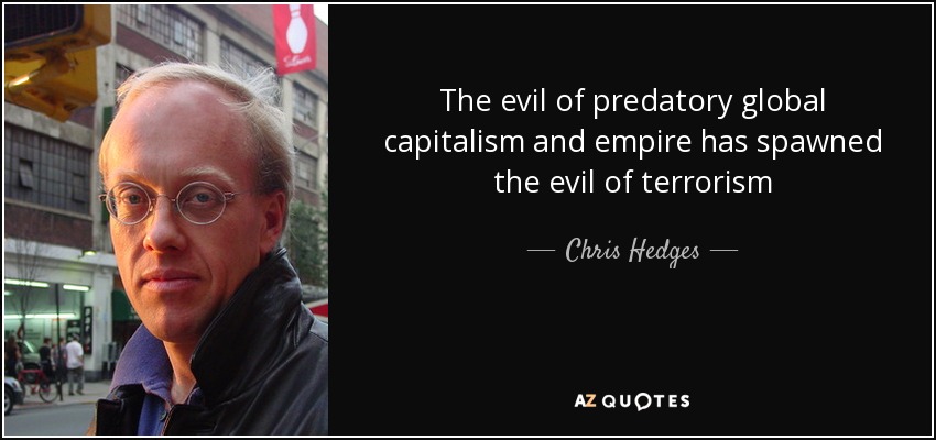 The evil of predatory global capitalism and empire has spawned the evil of terrorism - Chris Hedges
